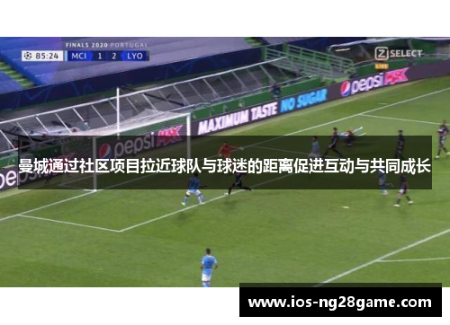 曼城通过社区项目拉近球队与球迷的距离促进互动与共同成长 曼城通过社区项目拉近球队与球迷的距离促进互动与共同成长