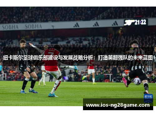 纽卡斯尔足球俱乐部建设与发展战略分析:打造英超强队的未来蓝图 纽卡斯尔足球俱乐部建设与发展战略分析:打造英超强队的未来蓝图