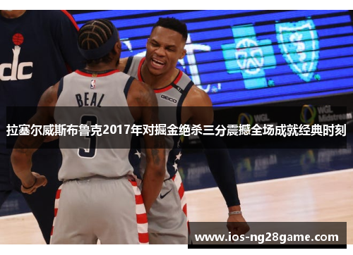 拉塞尔威斯布鲁克2017年对掘金绝杀三分震撼全场成就经典时刻