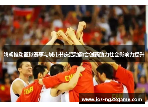 姚明推动篮球赛事与城市节庆活动融合创新助力社会影响力提升 姚明推动篮球赛事与城市节庆活动融合创新助力社会影响力提升