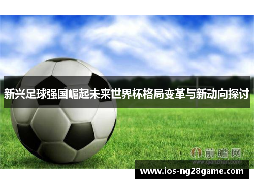 新兴足球强国崛起未来世界杯格局变革与新动向探讨