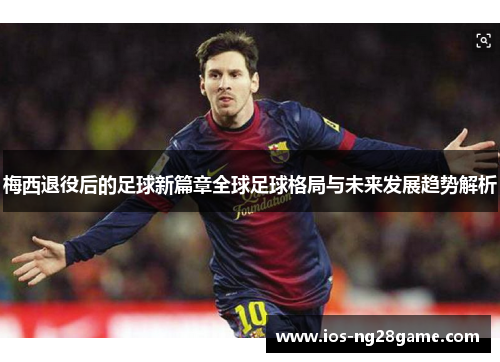 梅西退役后的足球新篇章全球足球格局与未来发展趋势解析 梅西退役后的足球新篇章全球足球格局与未来发展趋势解析