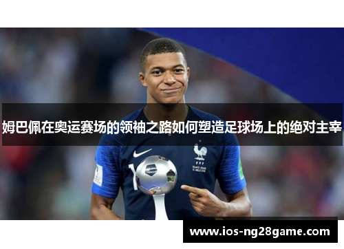 姆巴佩在奥运赛场的领袖之路如何塑造足球场上的绝对主宰 姆巴佩在奥运赛场的领袖之路如何塑造足球场上的绝对主宰