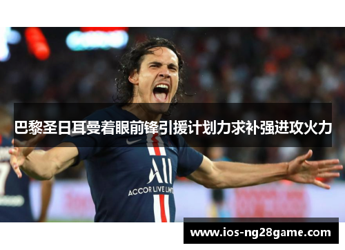 巴黎圣日耳曼着眼前锋引援计划力求补强进攻火力