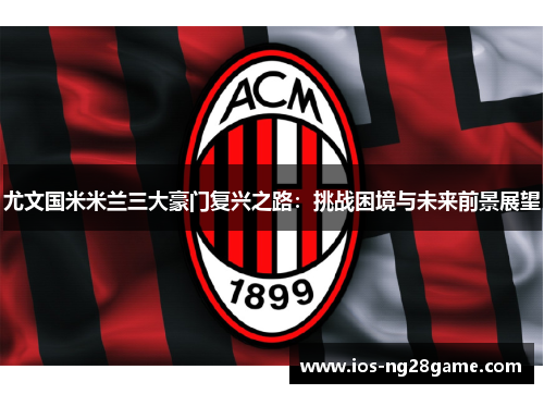 尤文国米米兰三大豪门复兴之路:挑战困境与未来前景展望 尤文国米米兰三大豪门复兴之路:挑战困境与未来前景展望