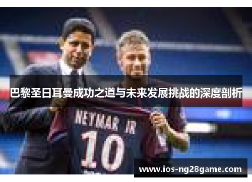 巴黎圣日耳曼成功之道与未来发展挑战的深度剖析