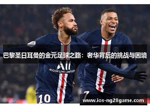 巴黎圣日耳曼的金元足球之路:奢华背后的挑战与困境 巴黎圣日耳曼的金元足球之路:奢华背后的挑战与困境