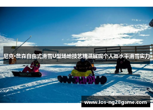 尼克·詹森自由式滑雪U型场地技艺精湛展现个人高水平滑雪实力