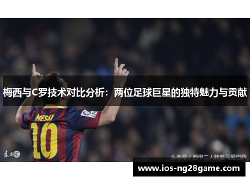 梅西与C罗技术对比分析：两位足球巨星的独特魅力与贡献