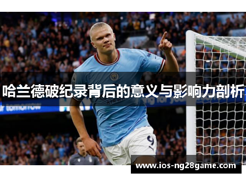 哈兰德破纪录背后的意义与影响力剖析 哈兰德破纪录背后的意义与影响力剖析