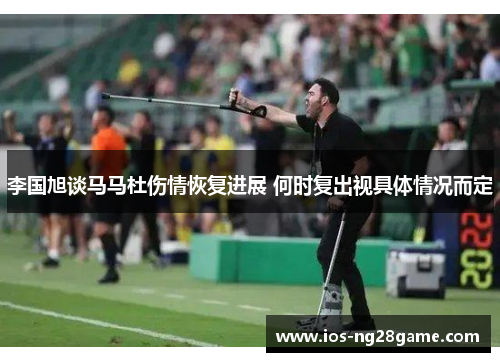李国旭谈马马杜伤情恢复进展 何时复出视具体情况而定