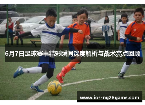 6月7日足球赛事精彩瞬间深度解析与战术亮点回顾