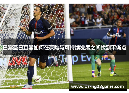 巴黎圣日耳曼如何在豪购与可持续发展之间找到平衡点 巴黎圣日耳曼如何在豪购与可持续发展之间找到平衡点