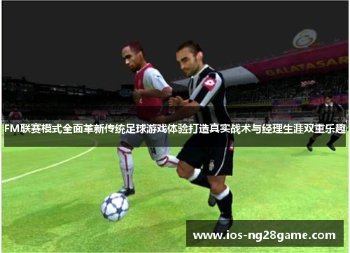 FM联赛模式全面革新传统足球游戏体验打造真实战术与经理生涯双重乐趣 FM联赛模式全面革新传统足球游戏体验打造真实战术与经理生涯双重乐趣