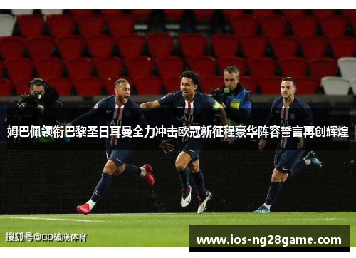 姆巴佩领衔巴黎圣日耳曼全力冲击欧冠新征程豪华阵容誓言再创辉煌 姆巴佩领衔巴黎圣日耳曼全力冲击欧冠新征程豪华阵容誓言再创辉煌