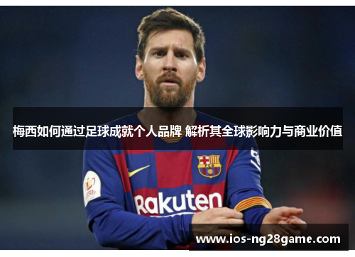 梅西如何通过足球成就个人品牌 解析其全球影响力与商业价值 梅西如何通过足球成就个人品牌 解析其全球影响力与商业价值