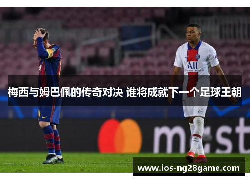 梅西与姆巴佩的传奇对决 谁将成就下一个足球王朝 梅西与姆巴佩的传奇对决 谁将成就下一个足球王朝