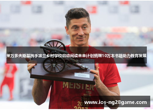 莱万多夫斯基携手波兰乡村学校启动阅读未来计划捐赠10万本书籍助力教育发展