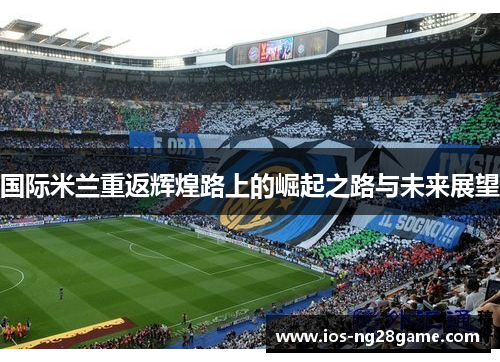 国际米兰重返辉煌路上的崛起之路与未来展望