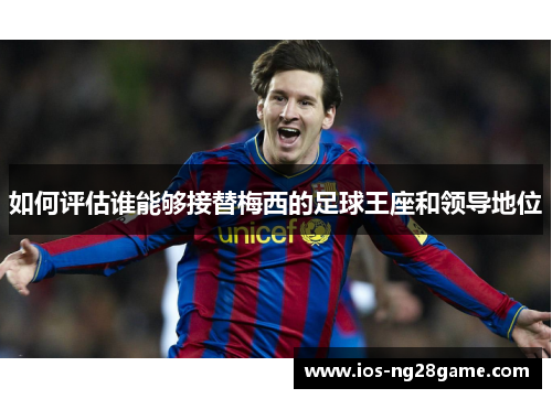 如何评估谁能够接替梅西的足球王座和领导地位