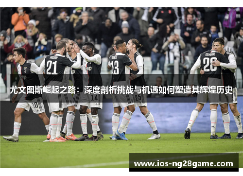 尤文图斯崛起之路：深度剖析挑战与机遇如何塑造其辉煌历史
