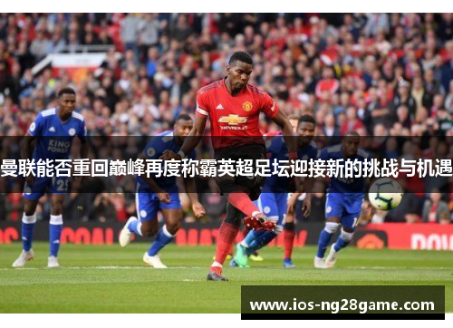 曼联能否重回巅峰再度称霸英超足坛迎接新的挑战与机遇