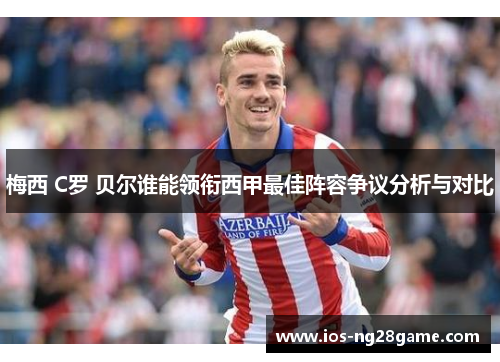 梅西 C罗 贝尔谁能领衔西甲最佳阵容争议分析与对比 梅西 C罗 贝尔谁能领衔西甲最佳阵容争议分析与对比