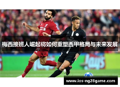 梅西接班人崛起将如何重塑西甲格局与未来发展