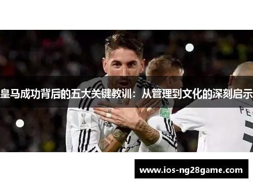 皇马成功背后的五大关键教训:从管理到文化的深刻启示 皇马成功背后的五大关键教训:从管理到文化的深刻启示