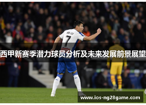 西甲新赛季潜力球员分析及未来发展前景展望
