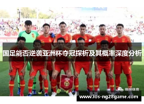 国足能否逆袭亚洲杯夺冠探析及其概率深度分析