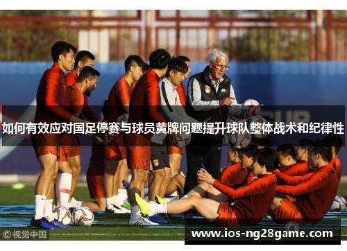 如何有效应对国足停赛与球员黄牌问题提升球队整体战术和纪律性