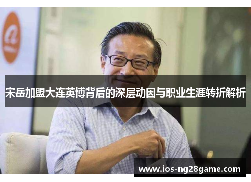 宋岳加盟大连英博背后的深层动因与职业生涯转折解析