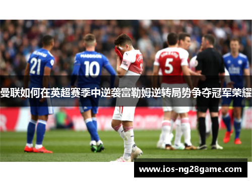 曼联如何在英超赛季中逆袭富勒姆逆转局势争夺冠军荣耀 曼联如何在英超赛季中逆袭富勒姆逆转局势争夺冠军荣耀