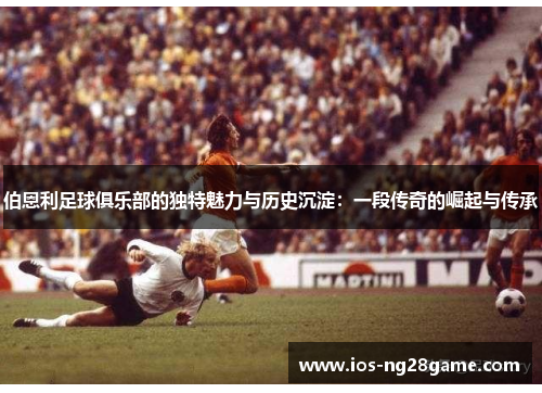 伯恩利足球俱乐部的独特魅力与历史沉淀：一段传奇的崛起与传承