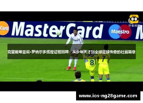 克里斯蒂亚诺·罗纳尔多辉煌征程回顾:从少年天才到全球足球传奇的壮丽篇章 克里斯蒂亚诺·罗纳尔多辉煌征程回顾:从少年天才到全球足球传奇的壮丽篇章