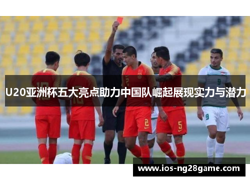 U20亚洲杯五大亮点助力中国队崛起展现实力与潜力
