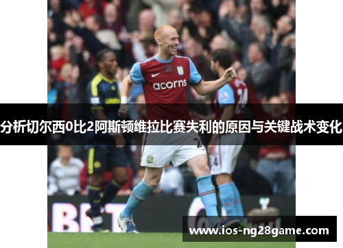 分析切尔西0比2阿斯顿维拉比赛失利的原因与关键战术变化