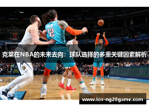 克莱在NBA的未来去向：球队选择的多重关键因素解析