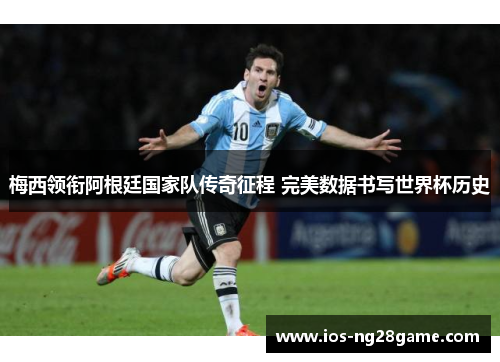 梅西领衔阿根廷国家队传奇征程 完美数据书写世界杯历史 梅西领衔阿根廷国家队传奇征程 完美数据书写世界杯历史