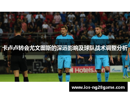卡卢卢转会尤文图斯的深远影响及球队战术调整分析