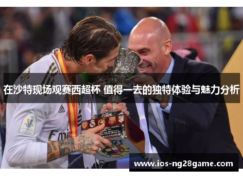 在沙特现场观赛西超杯 值得一去的独特体验与魅力分析