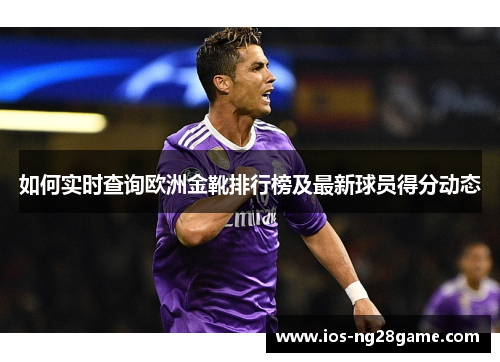 如何实时查询欧洲金靴排行榜及最新球员得分动态