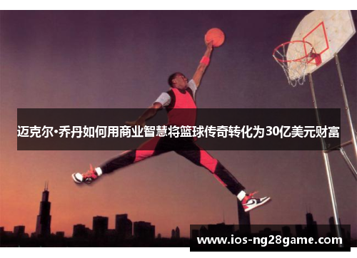 迈克尔·乔丹如何用商业智慧将篮球传奇转化为30亿美元财富 迈克尔·乔丹如何用商业智慧将篮球传奇转化为30亿美元财富