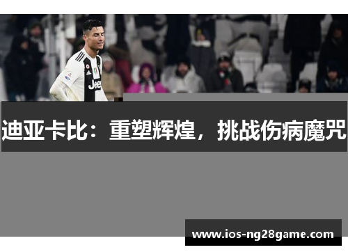 迪亚卡比：重塑辉煌，挑战伤病魔咒