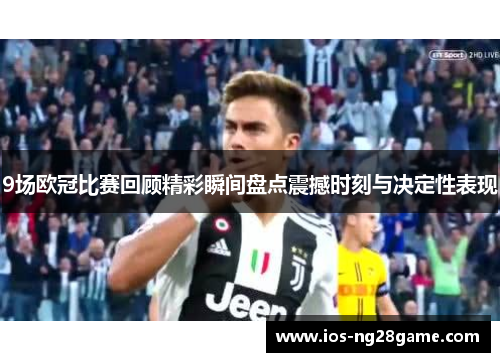 9场欧冠比赛回顾精彩瞬间盘点震撼时刻与决定性表现