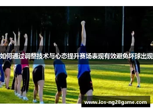 如何通过调整技术与心态提升赛场表现有效避免坏球出现 如何通过调整技术与心态提升赛场表现有效避免坏球出现