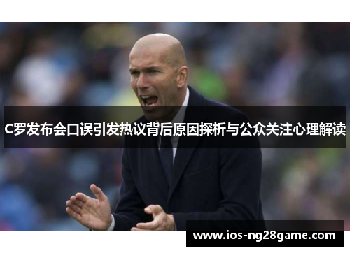 C罗发布会口误引发热议背后原因探析与公众关注心理解读 C罗发布会口误引发热议背后原因探析与公众关注心理解读