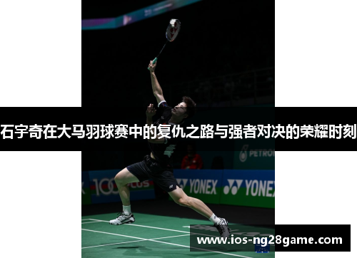 石宇奇在大马羽球赛中的复仇之路与强者对决的荣耀时刻 石宇奇在大马羽球赛中的复仇之路与强者对决的荣耀时刻