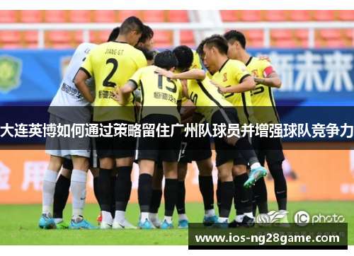 大连英博如何通过策略留住广州队球员并增强球队竞争力